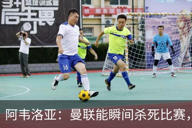 阿韦洛亚：曼联能瞬间杀死比赛，拉什福德库尼亚B费等都喜欢前插